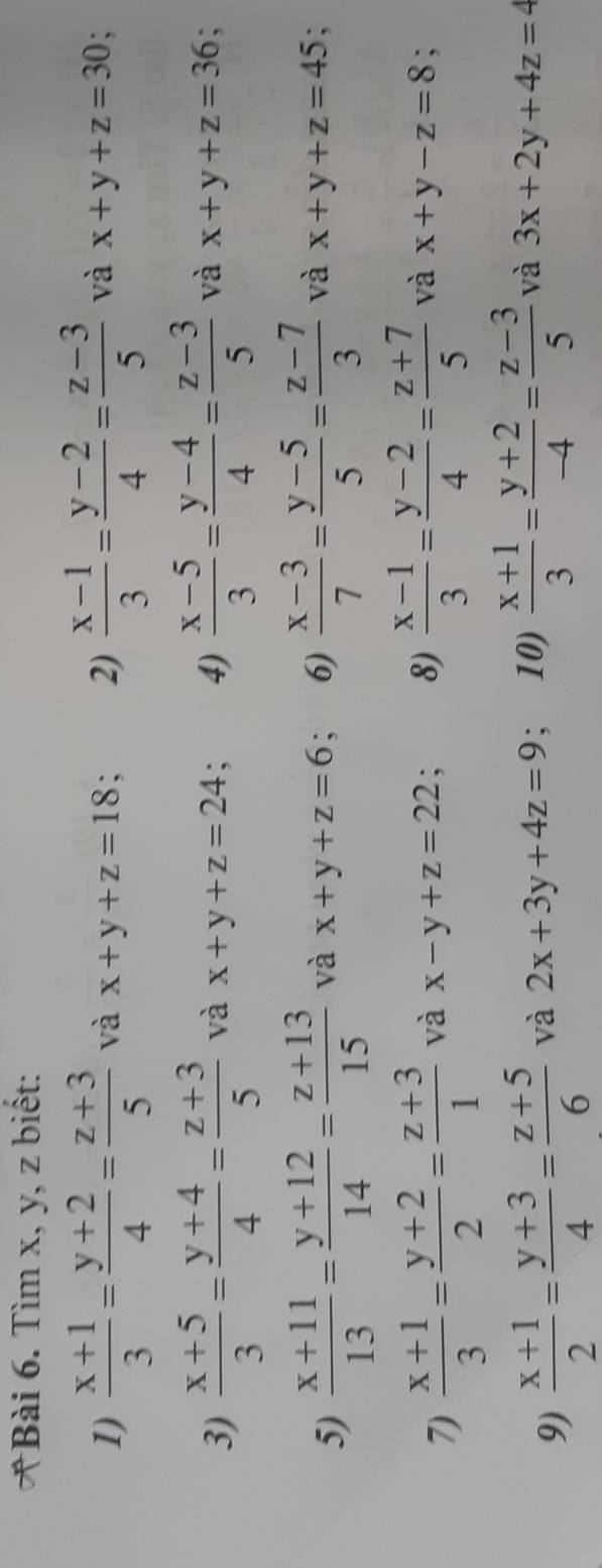 Tìm x, y, z biết: 
1)  (x+1)/3 = (y+2)/4 = (z+3)/5  và x+y+z=18; 2)  (x-1)/3 = (y-2)/4 = (z-3)/5  và x+y+z=30
3)  (x+5)/3 = (y+4)/4 = (z+3)/5  và x+y+z=24; 4)  (x-5)/3 = (y-4)/4 = (z-3)/5  và x+y+z=36 ` 
5)  (x+11)/13 = (y+12)/14 = (z+13)/15  và x+y+z=6 、 6)  (x-3)/7 = (y-5)/5 = (z-7)/3  và x+y+z=45
7)  (x+1)/3 = (y+2)/2 = (z+3)/1  và x-y+z=22; 8)  (x-1)/3 = (y-2)/4 = (z+7)/5  và x+y-z=8; 
9)  (x+1)/2 = (y+3)/4 = (z+5)/6  và 2x+3y+4z=9 10)  (x+1)/3 = (y+2)/-4 = (z-3)/5  và 3x+2y+4z=4