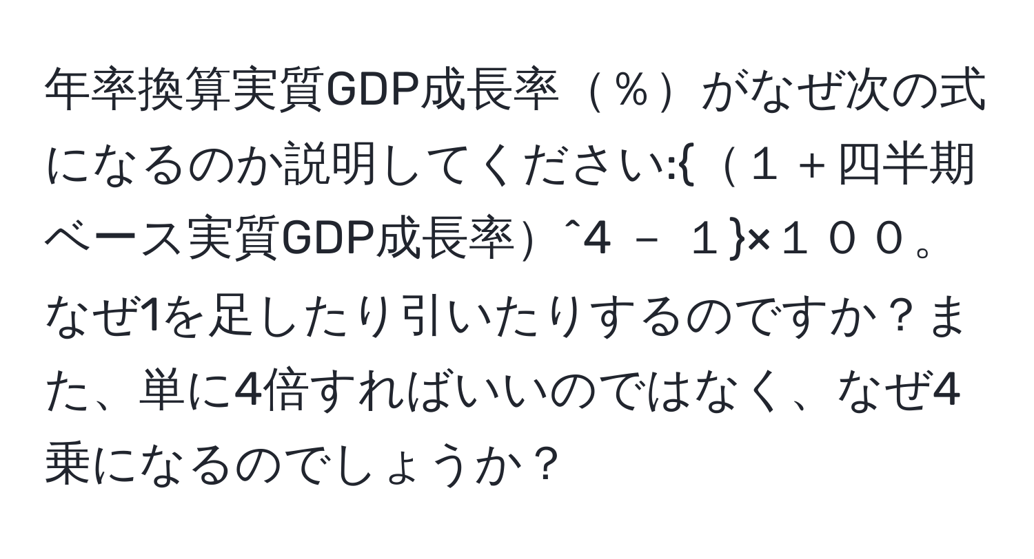 年率換算実質GDP成長率％がなぜ次の式になるのか説明してください:１＋四半期ベース実質GDP成長率^4 － １×１００。なぜ1を足したり引いたりするのですか？また、単に4倍すればいいのではなく、なぜ4乗になるのでしょうか？