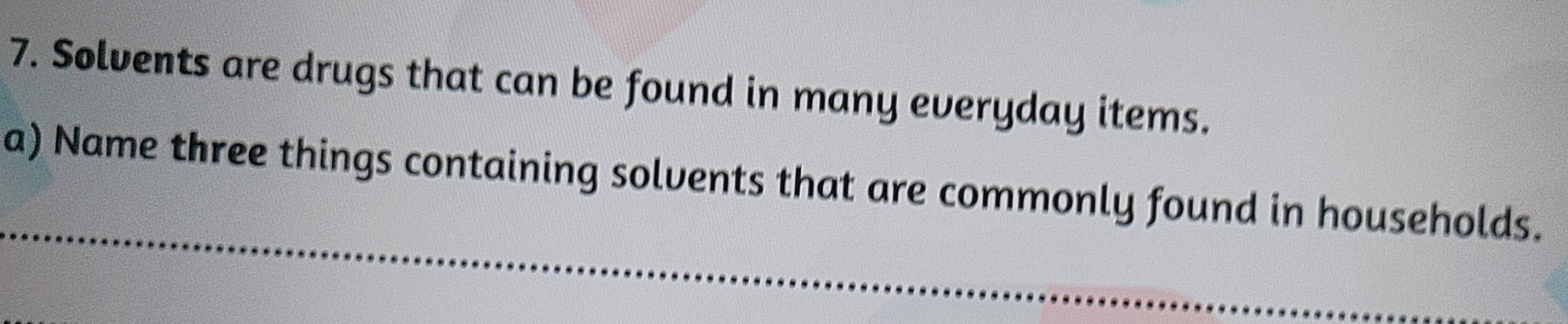 Solvents are drugs that can be found in many everyday items. 
_ 
a) Name three things containing solvents that are commonly found in households.