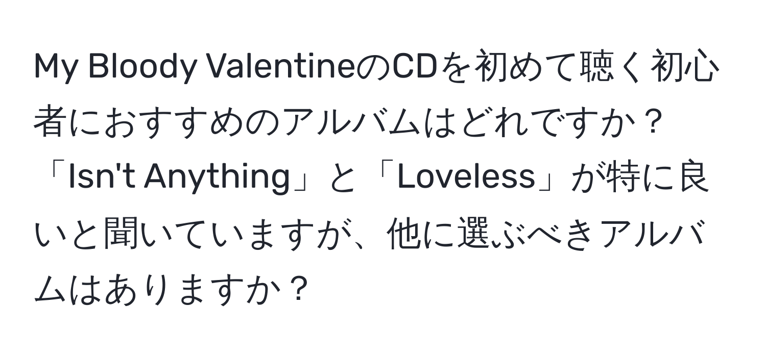 My Bloody ValentineのCDを初めて聴く初心者におすすめのアルバムはどれですか？「Isn't Anything」と「Loveless」が特に良いと聞いていますが、他に選ぶべきアルバムはありますか？