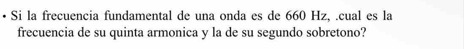 Si la frecuencia fundamental de una onda es de 660 Hz, .cual es la 
frecuencia de su quinta armonica y la de su segundo sobretono?