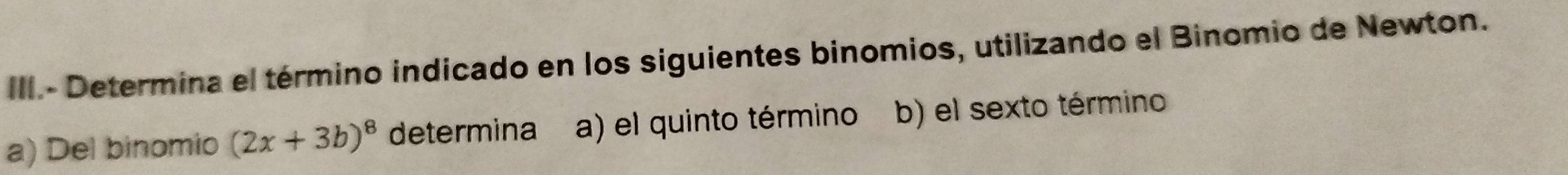 III.- Determina el término indicado en los siguientes binomios, utilizando el Binomio de Newton. 
a) Del binomio (2x+3b)^8 determina a) el quinto término b) el sexto término