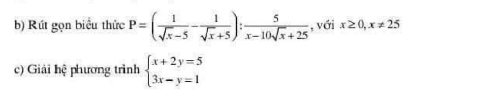 Rút gọn biểu thức P=( 1/sqrt(x)-5 - 1/sqrt(x)+5 ): 5/x-10sqrt(x)+25  , với x≥ 0,x!= 25
c) Giải hệ phương trình beginarrayl x+2y=5 3x-y=1endarray.