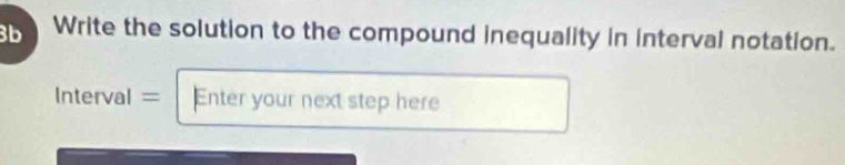 3b Write the solution to the compound inequality in interval notation. 
Interval = Enter your next step here