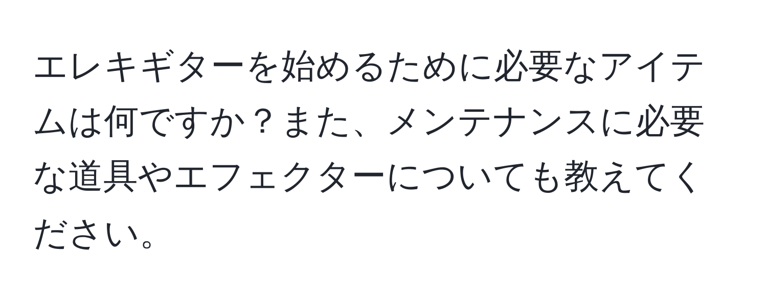 エレキギターを始めるために必要なアイテムは何ですか？また、メンテナンスに必要な道具やエフェクターについても教えてください。