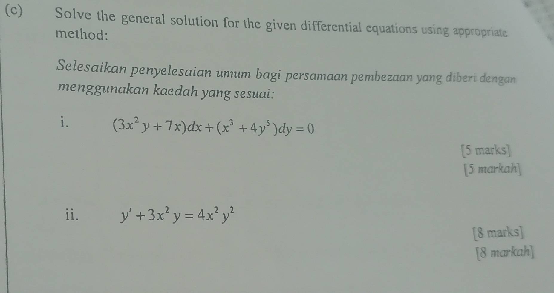 Solve the general solution for the given differential equations using appropriate
method:
Selesaikan penyelesaian umum bagi persamaan pembezaan yang diberi dengan
menggunakan kaedah yang sesuai:
i.
(3x^2y+7x)dx+(x^3+4y^5)dy=0
[5 marks]
[5 markah]
ii. y'+3x^2y=4x^2y^2
[8 marks]
[8 markah]