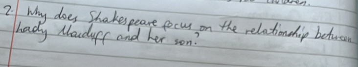 luaren. 
7. 1 why does Shakespeare gocus on the relationship between 
hady Moudys and her son?