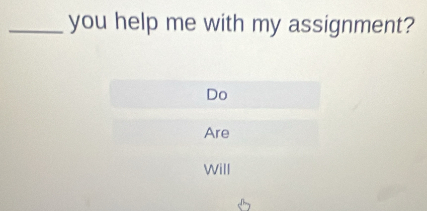 you help me with my assignment? 
Do 
Are 
Will