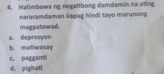 Halimbawa ng negatibong damdamin na ating
nararamdaman kapag hindi tayo marunong
magpatawad.
a. depresyon
b. matiwasay
c. pagganti
d. pighati