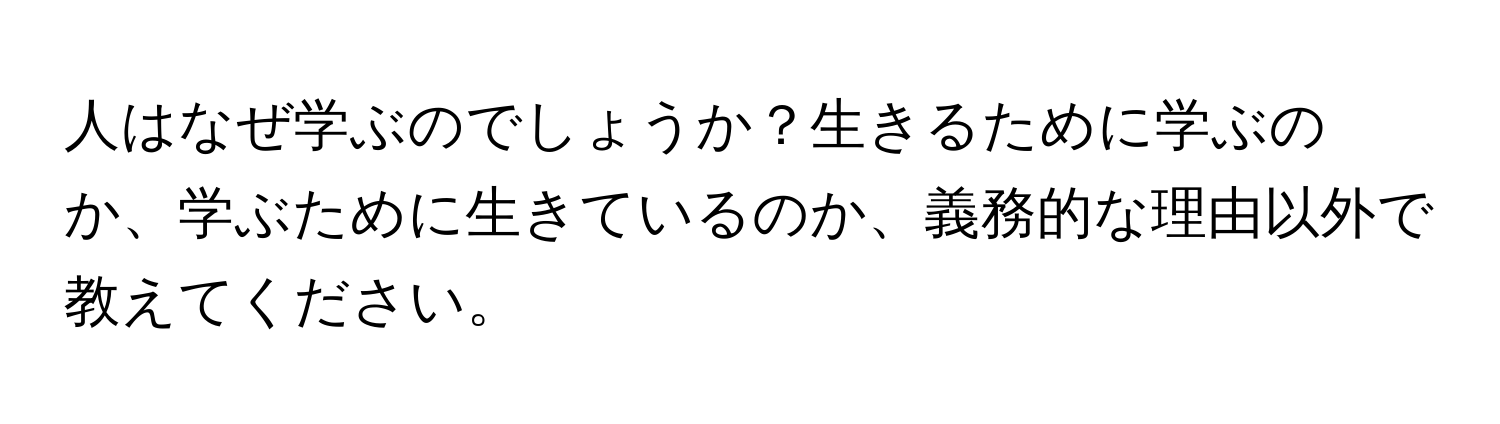 人はなぜ学ぶのでしょうか？生きるために学ぶのか、学ぶために生きているのか、義務的な理由以外で教えてください。