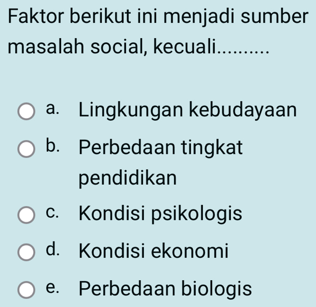 Faktor berikut ini menjadi sumber
masalah social, kecuali ..........
a. Lingkungan kebudayaan
b. Perbedaan tingkat
pendidikan
c. Kondisi psikologis
d. Kondisi ekonomi
e. Perbedaan biologis