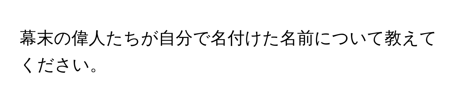 幕末の偉人たちが自分で名付けた名前について教えてください。