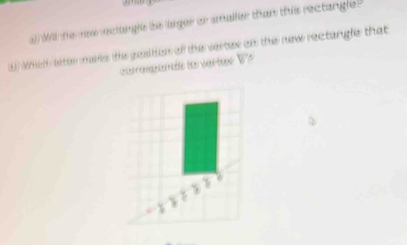 Wi ts ew rectangle to larger or smaller than this rectangle? 
Wch atter marks the gosition of the vertex on the new rectangle that 
correspands to vert ox V P