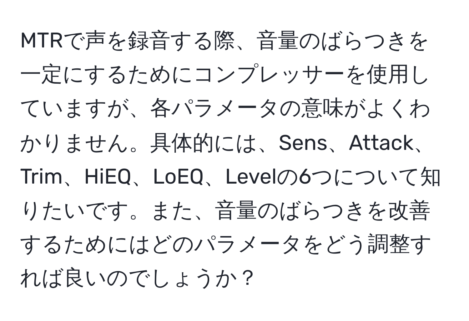 MTRで声を録音する際、音量のばらつきを一定にするためにコンプレッサーを使用していますが、各パラメータの意味がよくわかりません。具体的には、Sens、Attack、Trim、HiEQ、LoEQ、Levelの6つについて知りたいです。また、音量のばらつきを改善するためにはどのパラメータをどう調整すれば良いのでしょうか？