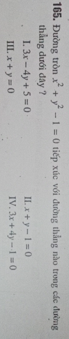 Đường tròn x^2+y^2-1=0 tiếp xúc với đường thẳng nào trong các đường
thẳng dưới đây ?
I. 3x-4y+5=0 II. x+y-1=0
III. x+y=0 IV. 3x+4y-1=0