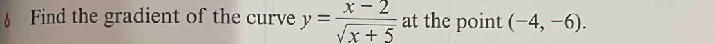 Find the gradient of the curve y= (x-2)/sqrt(x+5)  at the point (-4,-6).