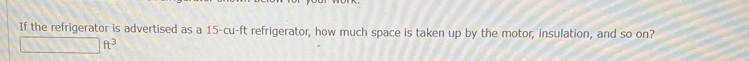 If the refrigerator is advertised as a 15-cu-ft refrigerator, how much space is taken up by the motor, insulation, and so on?
ft^3