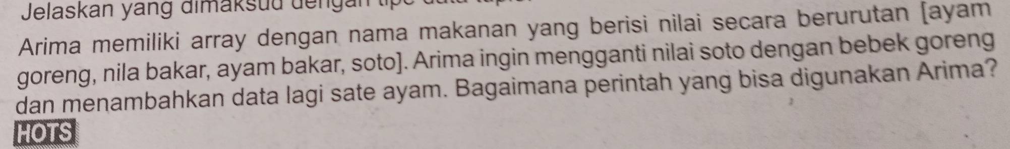 Jelaskan yang dimaksud dengan tp 
Arima memiliki array dengan nama makanan yang berisi nilai secara berurutan [ayam 
goreng, nila bakar, ayam bakar, soto]. Arima ingin mengganti nilai soto dengan bebek goreng 
dan menambahkan data lagi sate ayam. Bagaimana perintah yang bisa digunakan Arima? 
HOTS