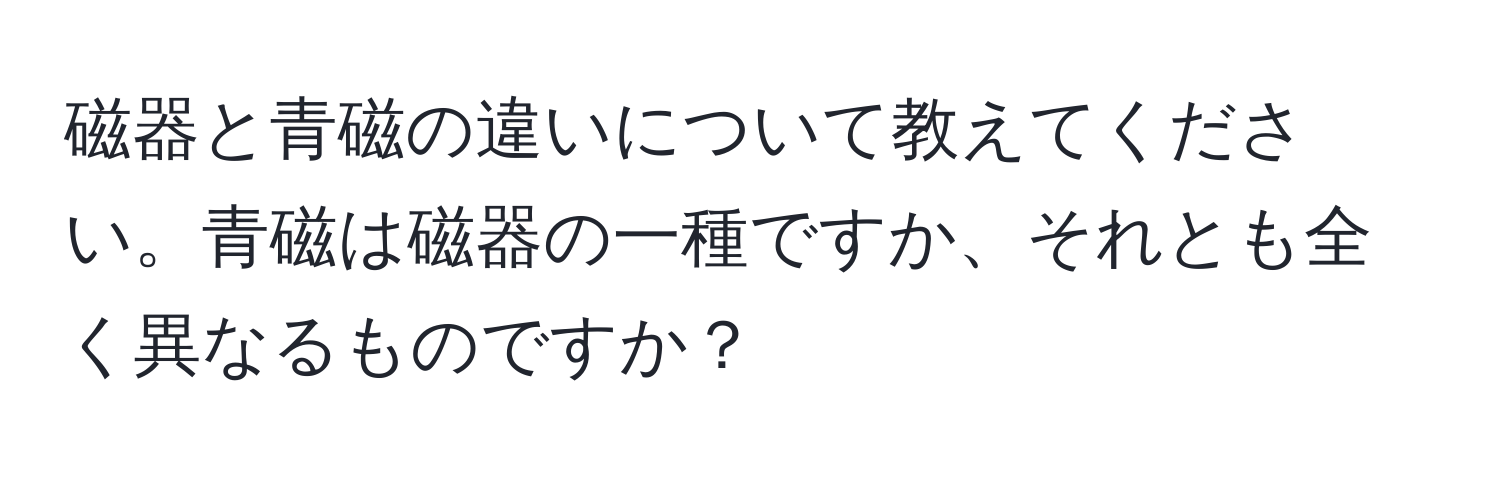 磁器と青磁の違いについて教えてください。青磁は磁器の一種ですか、それとも全く異なるものですか？