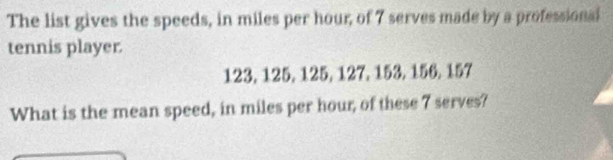 The list gives the speeds, in miles per hour, of 7 serves made by a professional 
tennis player.
123, 125, 125, 127, 153, 156, 157
What is the mean speed, in miles per hour, of these 7 serves?