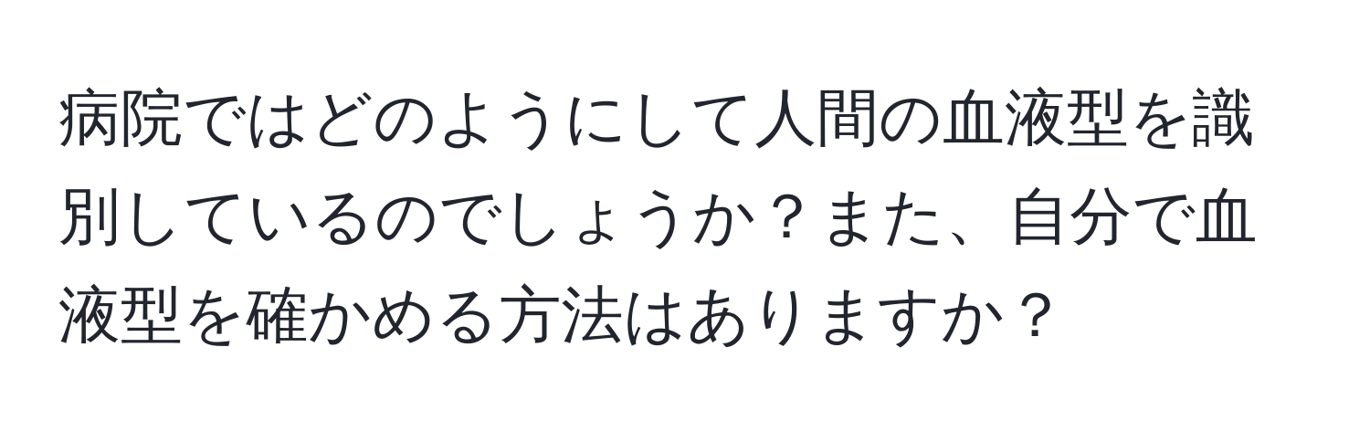 病院ではどのようにして人間の血液型を識別しているのでしょうか？また、自分で血液型を確かめる方法はありますか？