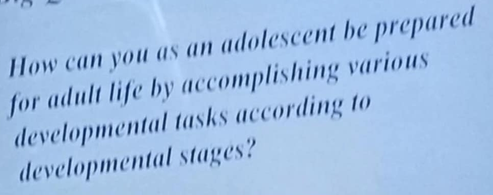 How can you as an adolescent be prepared 
for adult life by accomplishing various 
developmental tasks according to 
developmental stages?