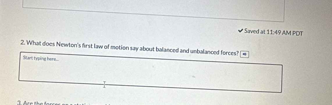 Saved at 11:49 AM PDT 
2. What does Newton's first law of motion say about balanced and unbalanced forces? 
Start typing here...