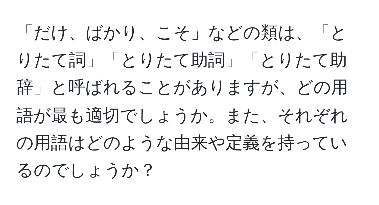 「だけ、ばかり、こそ」などの類は、「とりたて詞」「とりたて助詞」「とりたて助辞」と呼ばれることがありますが、どの用語が最も適切でしょうか。また、それぞれの用語はどのような由来や定義を持っているのでしょうか？