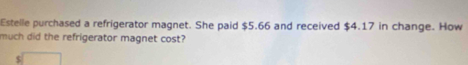 Estelle purchased a refrigerator magnet. She paid $5.66 and received $4.17 in change. How 
much did the refrigerator magnet cost?
$