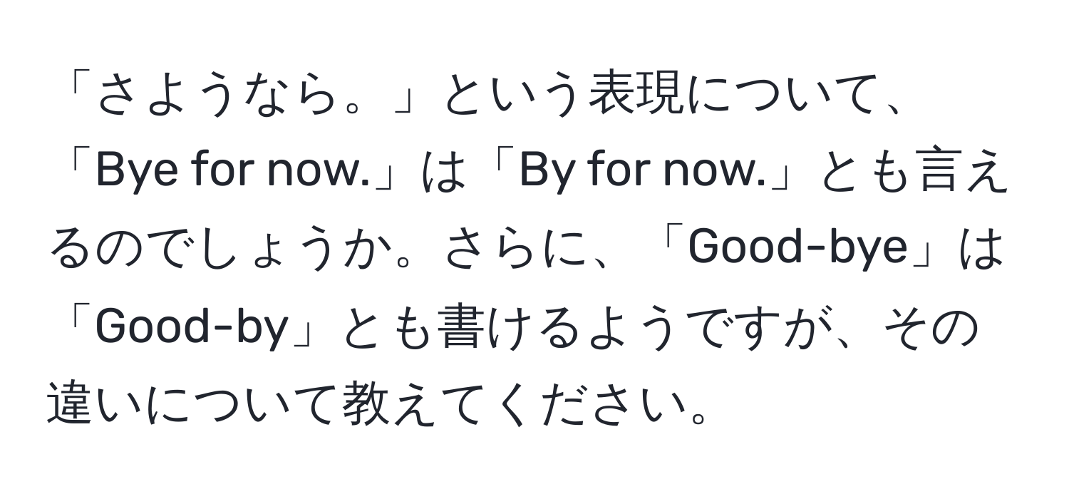 「さようなら。」という表現について、「Bye for now.」は「By for now.」とも言えるのでしょうか。さらに、「Good-bye」は「Good-by」とも書けるようですが、その違いについて教えてください。