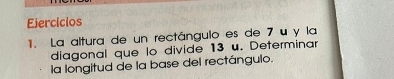 Ejercícios 
1. La altura de un rectángulo es de 7 u y la 
diagonal que lo divide 13 u. Determinar 
la longitud de la base del rectángulo.