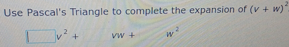 Use Pascal's Triangle to complete the expansion of (v+w)^2
 10/11  □ v^2+
Vw +
w^2