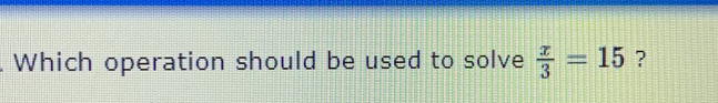 Which operation should be used to solve  x/3 =15 ?