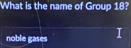 What is the name of Group 18?
noble gases