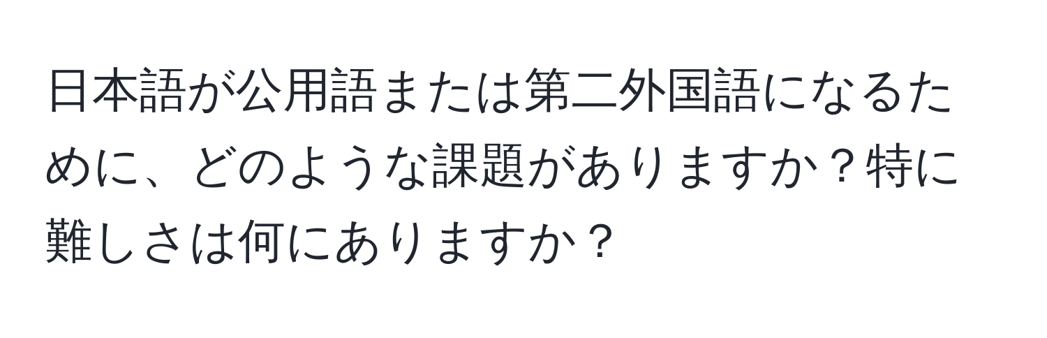 日本語が公用語または第二外国語になるために、どのような課題がありますか？特に難しさは何にありますか？