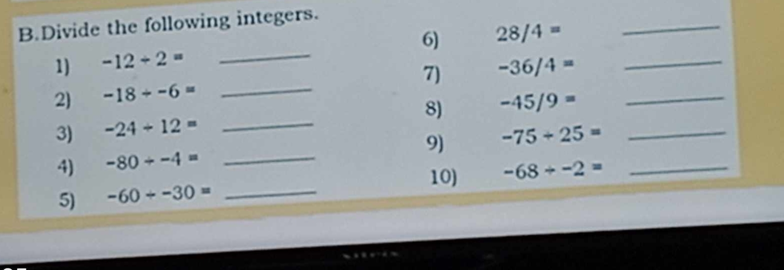 Divide the following integers. 
6) 28/4=
_ 
_ 
1) -12+2= -36/4= _ 
7) 
2) -18/ -6= _ 
8) -45/9= _ 
3) -24/ 12= _ -75+25= _ 
9) 
4) -80/ -4= _ 
10) -68/ -2= _ 
5) -60/ -30= _