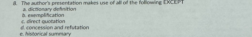 The author’s presentation makes use of all of the following EXCEPT
a. dictionary defnition
b. exemplification
c. direct quotation
d. concession and refutation
e. historical summary