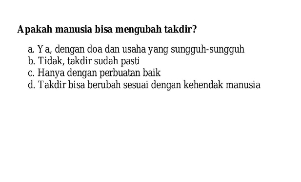 Apakah manusia bisa mengubah takdir?
a. Ya, dengan doa dan usaha yang sungguh-sungguh
b. Tidak, takdir sudah pasti
c. Hanya dengan perbuatan baik
d. Takdir bisa berubah sesuai dengan kehendak manusia