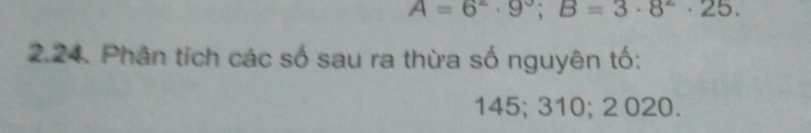 A=6^2· 9^3; B=3· 8^2· 25. 
2.24. Phân tích các số sau ra thừa số nguyên tố:
145; 310; 2 020.