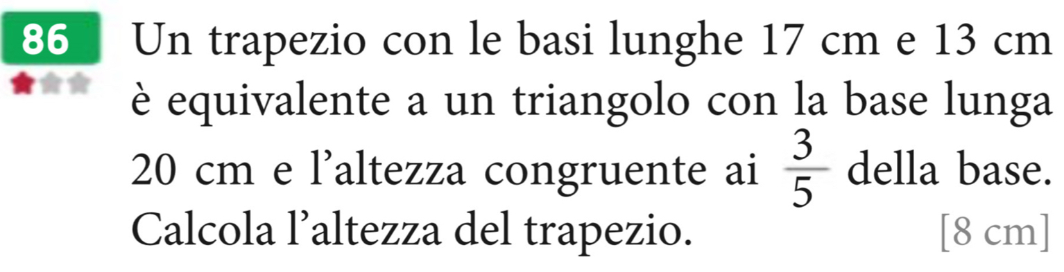 Un trapezio con le basi lunghe 17 cm e 13 cm
è equivalente a un triangolo con la base lunga
20 cm e l’altezza congruente ai  3/5  della base. 
Calcola l’altezza del trapezio. [8 cm]