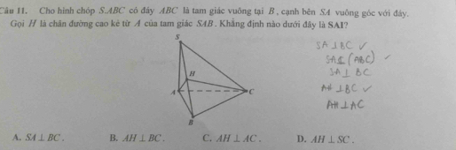 Câu I1. Cho hình chóp S. ABC có đây ABC là tam giác vuông tại B , cạnh bên S4 vuông góc với đây.
Gọi H là chăn đường cao kẻ từ A của tam giác S4B. Khẳng định nào dưới đây là SAI?
A. SA⊥ BC. B. AH⊥ BC. C. AH⊥ AC. D. AH⊥ SC.