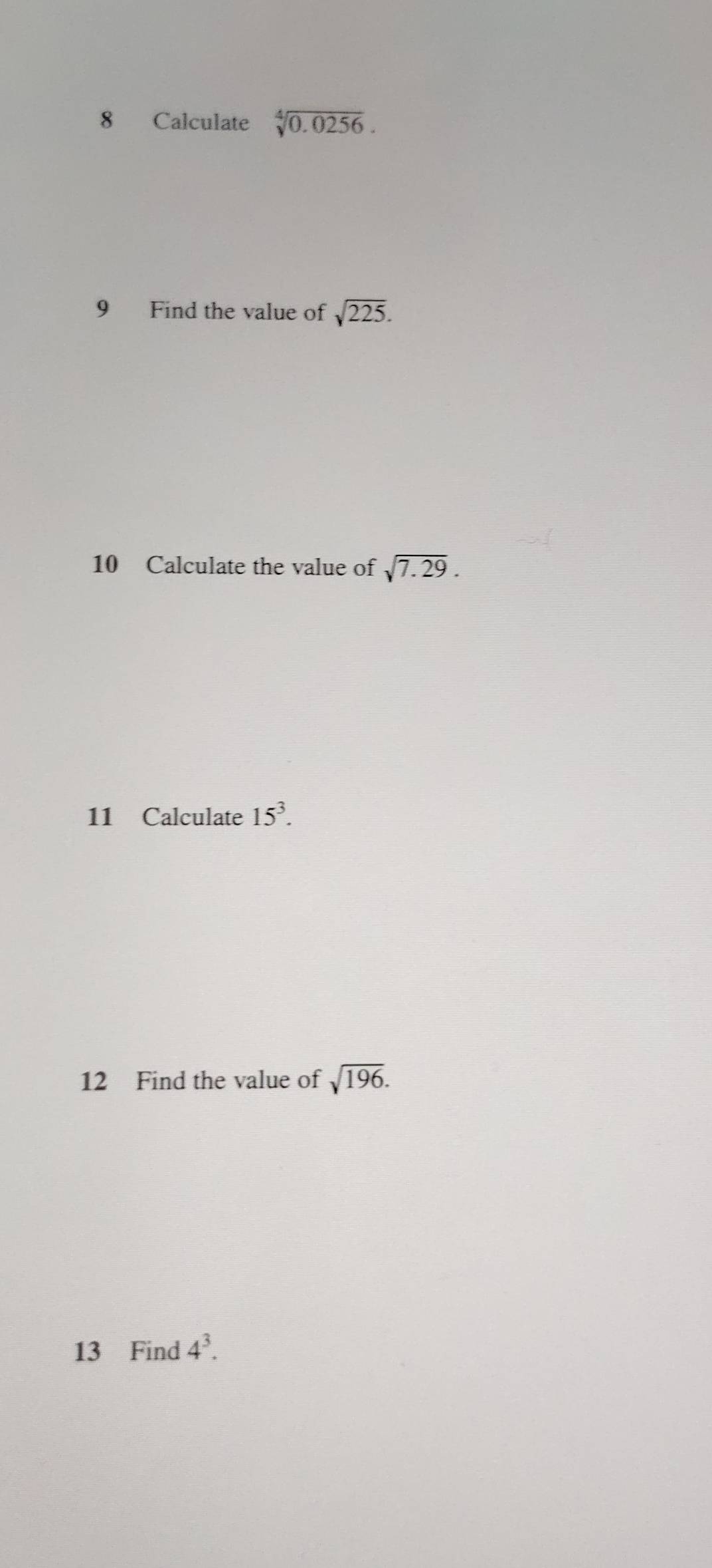 Calculate sqrt[4](0.0256). 
9 Find the value of sqrt(225). 
10 Calculate the value of sqrt(7.29). 
11 Calculate 15^3. 
12 Find the value of sqrt(196). 
13 Find 4^3.