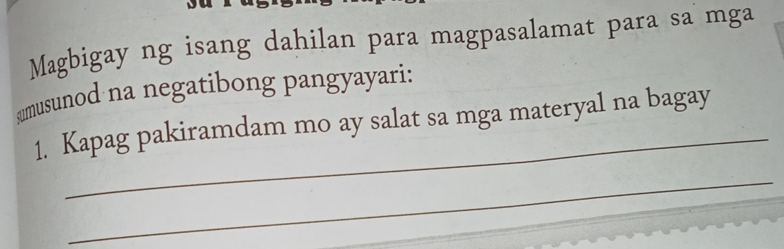 Magbigay ng isang dahilan para magpasalamat para sa mga 
umusunod na negatibong pangyayari: 
_ 
1. Kapag pakiramdam mo ay salat sa mga materyal na bagay 
_