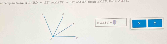 the figure below, m∠ ABD=112°, m∠ EBD=31° , and overline BE bisects ∠ CBD. Find m∠ ABC.
m∠ ABC=□° × 5