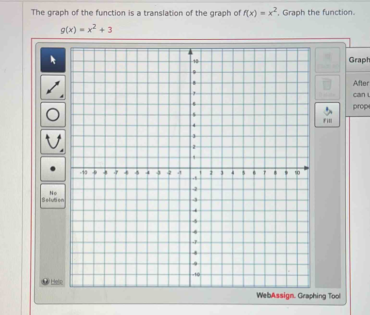 The graph of the function is a translation of the graph of f(x)=x^2. Graph the function.
g(x)=x^2+3
Graph
After
can
prop
Fill
No
Solutio
Help
WebAssign. Graphing Tool