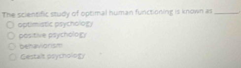 The scientific study of optimal human functioning is known as_
optlimistic psychology
positive psychology
behaviorism
Gestalt psychology