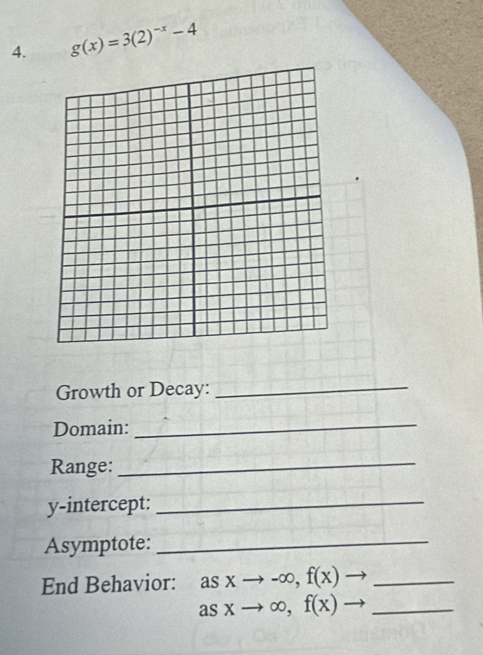 g(x)=3(2)^-x-4
Growth or Decay:_
Domain:
_
Range:_
y-intercept:_
Asymptote:_
End Behavior: asxto -∈fty , f(x)to _
_ asxto ∈fty ,f(x)to