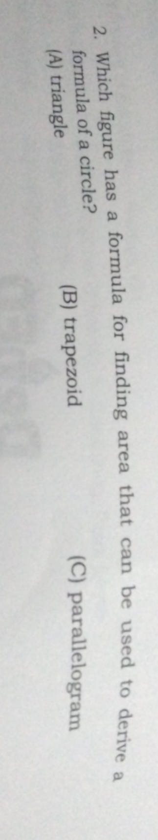 Which figure has a formula for finding area that can be used to derive a
formula of a circle?
(A) triangle (B) trapezoid
(C) parallelogram