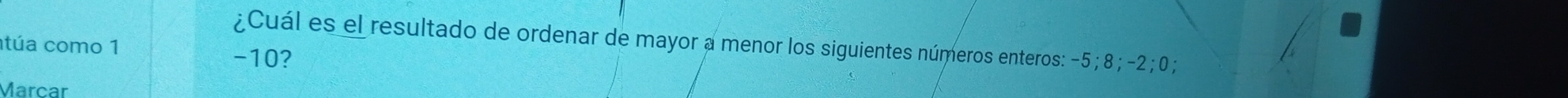 ¿Cuál es el resultado de ordenar de mayor a menor los siguientes números enteros: −5; 8; -2; 0; 
túa como 1
-10? 
Marcar