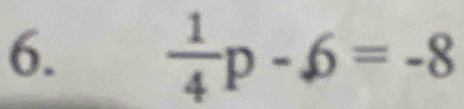  1/4 p-6=-8